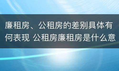 廉租房、公租房的差别具体有何表现 公租房廉租房是什么意思