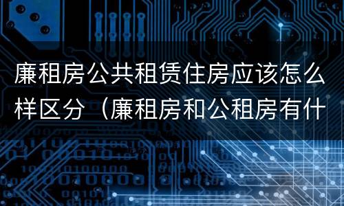 廉租房公共租赁住房应该怎么样区分（廉租房和公租房有什么区别）