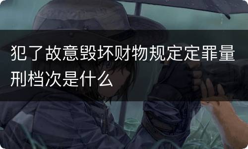 犯了故意毁坏财物规定定罪量刑档次是什么