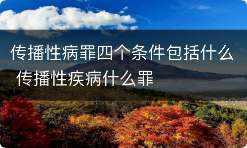 传播性病罪四个条件包括什么 传播性疾病什么罪