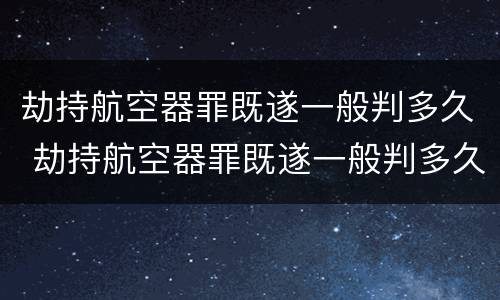 劫持航空器罪既遂一般判多久 劫持航空器罪既遂一般判多久以上