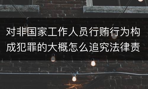 对非国家工作人员行贿行为构成犯罪的大概怎么追究法律责任