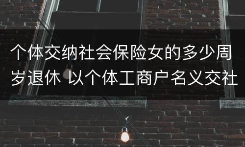 个体交纳社会保险女的多少周岁退休 以个体工商户名义交社保女多少岁退休