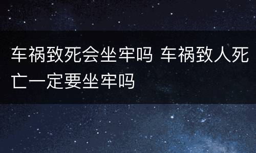 车祸致死会坐牢吗 车祸致人死亡一定要坐牢吗