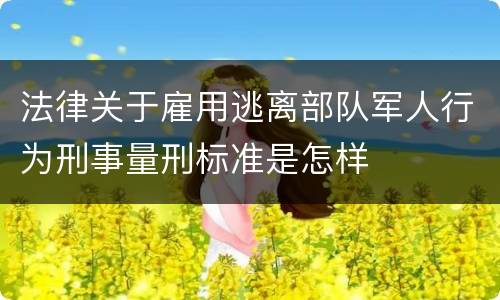 法律关于雇用逃离部队军人行为刑事量刑标准是怎样