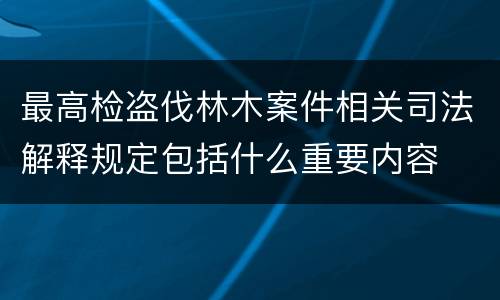 最高检盗伐林木案件相关司法解释规定包括什么重要内容