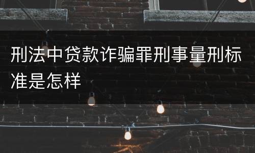 刑法中贷款诈骗罪刑事量刑标准是怎样