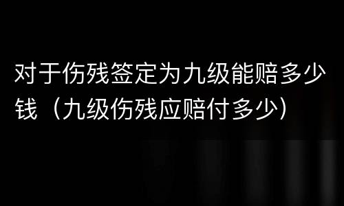 对于伤残签定为九级能赔多少钱（九级伤残应赔付多少）