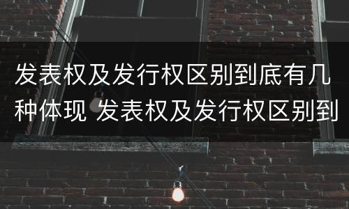 发表权及发行权区别到底有几种体现 发表权及发行权区别到底有几种体现形式