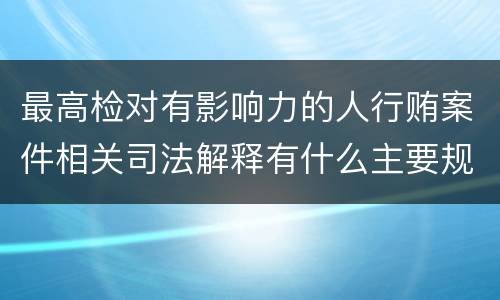 最高检对有影响力的人行贿案件相关司法解释有什么主要规定