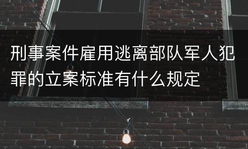 刑事案件雇用逃离部队军人犯罪的立案标准有什么规定