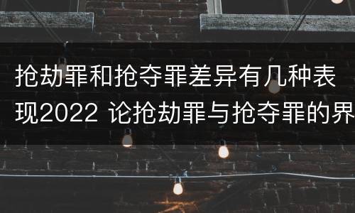 抢劫罪和抢夺罪差异有几种表现2022 论抢劫罪与抢夺罪的界限