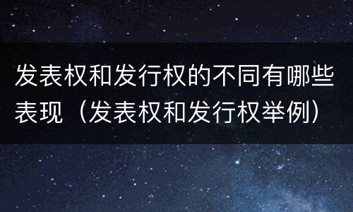 发表权和发行权的不同有哪些表现（发表权和发行权举例）