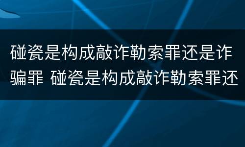 碰瓷是构成敲诈勒索罪还是诈骗罪 碰瓷是构成敲诈勒索罪还是诈骗罪的标准