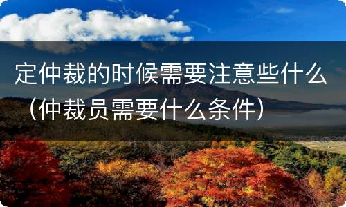 定仲裁的时候需要注意些什么（仲裁员需要什么条件）