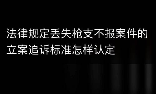 法律规定丢失枪支不报案件的立案追诉标准怎样认定