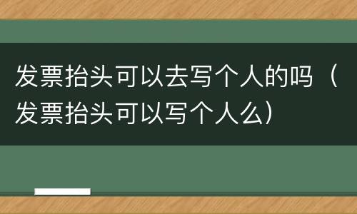 发票抬头可以去写个人的吗（发票抬头可以写个人么）