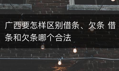 广西要怎样区别借条、欠条 借条和欠条哪个合法