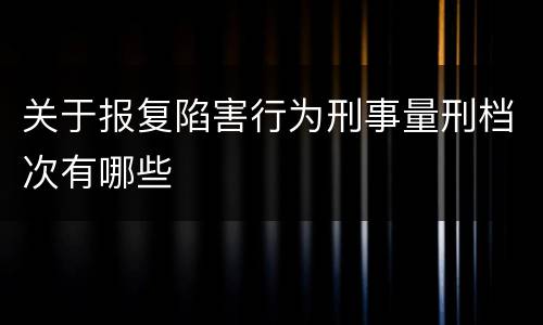 关于报复陷害行为刑事量刑档次有哪些