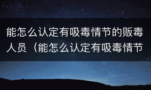能怎么认定有吸毒情节的贩毒人员（能怎么认定有吸毒情节的贩毒人员呢）