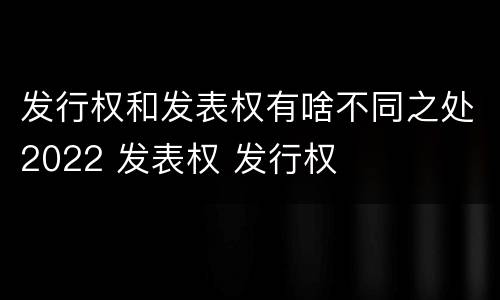 发行权和发表权有啥不同之处2022 发表权 发行权