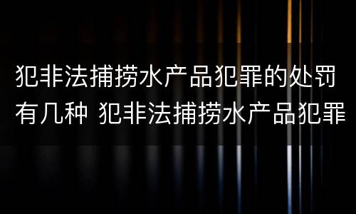犯非法捕捞水产品犯罪的处罚有几种 犯非法捕捞水产品犯罪的处罚有几种情形