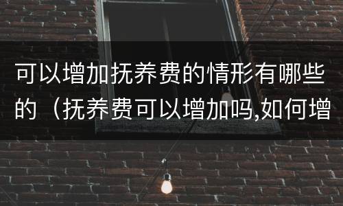 可以增加抚养费的情形有哪些的（抚养费可以增加吗,如何增加抚养费?）