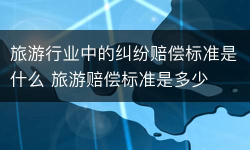 旅游行业中的纠纷赔偿标准是什么 旅游赔偿标准是多少