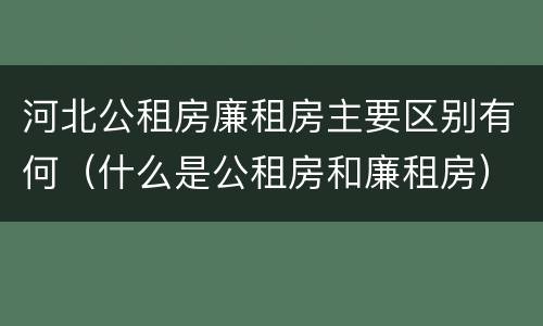 河北公租房廉租房主要区别有何（什么是公租房和廉租房）