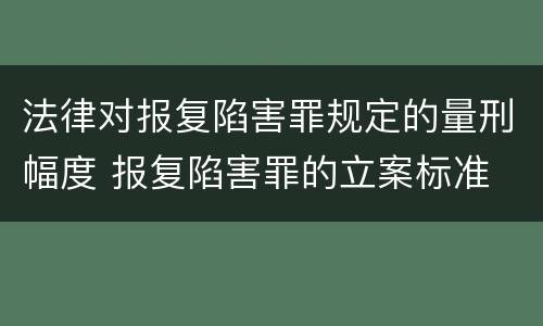 法律对报复陷害罪规定的量刑幅度 报复陷害罪的立案标准