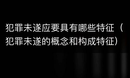 犯罪未遂应要具有哪些特征（犯罪未遂的概念和构成特征）