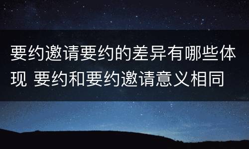 要约邀请要约的差异有哪些体现 要约和要约邀请意义相同