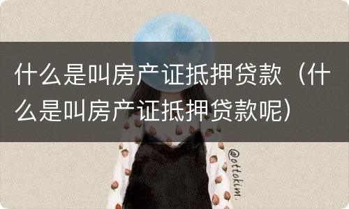 什么是叫房产证抵押贷款（什么是叫房产证抵押贷款呢）
