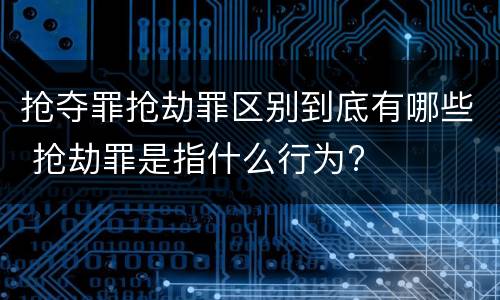 抢夺罪抢劫罪区别到底有哪些 抢劫罪是指什么行为?