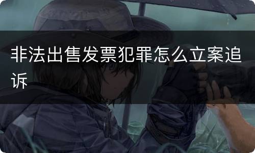 非法出售发票犯罪怎么立案追诉