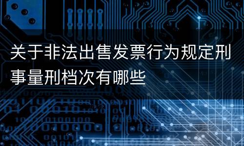 关于非法出售发票行为规定刑事量刑档次有哪些