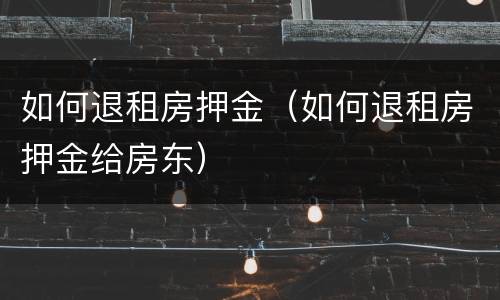 如何退租房押金（如何退租房押金给房东）