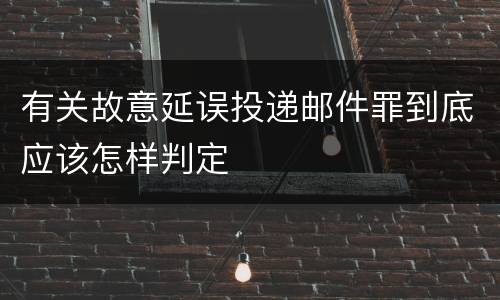 有关故意延误投递邮件罪到底应该怎样判定