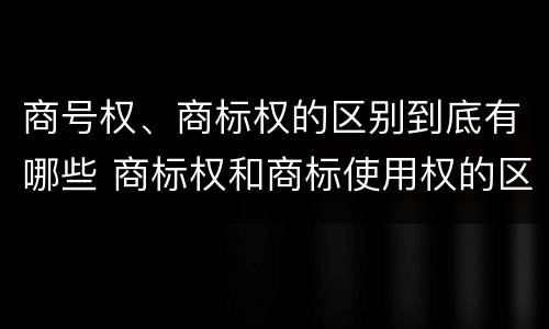 商号权、商标权的区别到底有哪些 商标权和商标使用权的区别