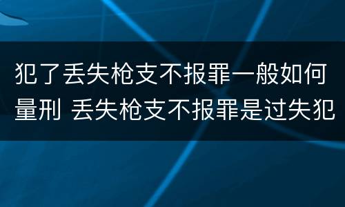 犯了丢失枪支不报罪一般如何量刑 丢失枪支不报罪是过失犯罪吗