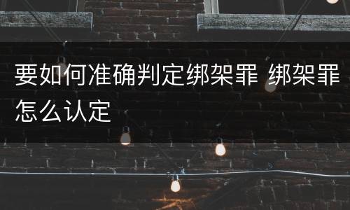 要如何准确判定绑架罪 绑架罪怎么认定