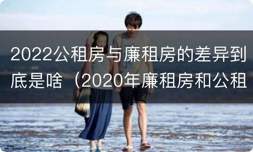 2022公租房与廉租房的差异到底是啥（2020年廉租房和公租房的区别）