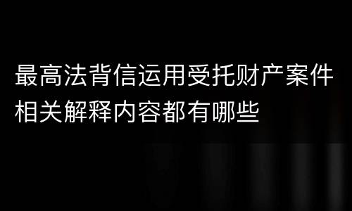 最高法背信运用受托财产案件相关解释内容都有哪些