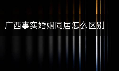 广西事实婚姻同居怎么区别