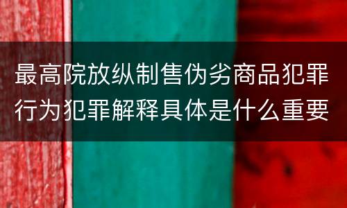 最高院放纵制售伪劣商品犯罪行为犯罪解释具体是什么重要内容