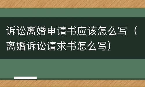 诉讼离婚申请书应该怎么写（离婚诉讼请求书怎么写）