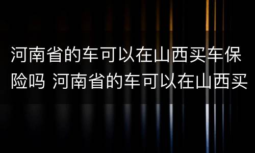 河南省的车可以在山西买车保险吗 河南省的车可以在山西买车保险吗