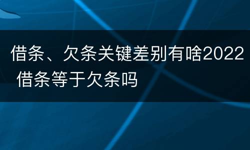 借条、欠条关键差别有啥2022 借条等于欠条吗