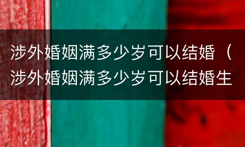 涉外婚姻满多少岁可以结婚（涉外婚姻满多少岁可以结婚生子）