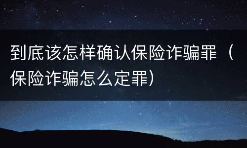 到底该怎样确认保险诈骗罪（保险诈骗怎么定罪）